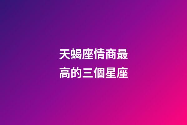 天蝎座情商最高的三個星座-第1張-星座運勢-玄機派