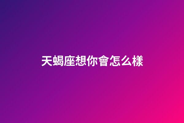 天蝎座想你會怎么樣-第1張-星座運勢-玄機派
