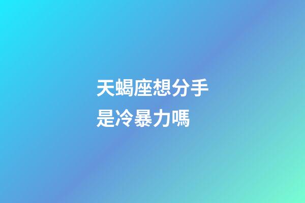 天蝎座想分手是冷暴力嗎-第1張-星座運勢-玄機派