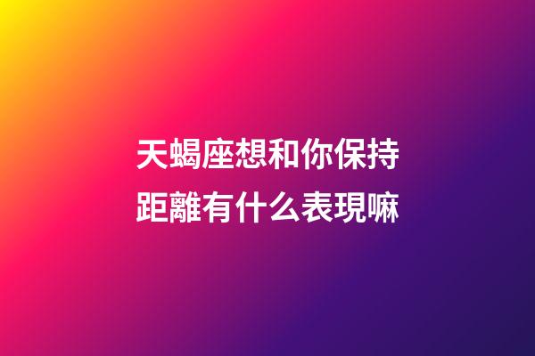 天蝎座想和你保持距離有什么表現嘛-第1張-星座運勢-玄機派