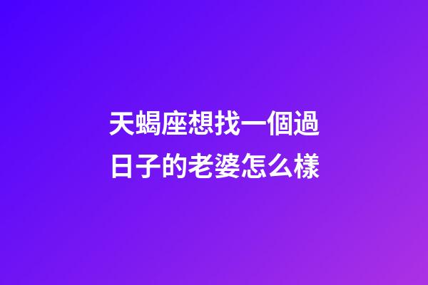 天蝎座想找一個過日子的老婆怎么樣-第1張-星座運勢-玄機派