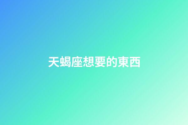 天蝎座想要的東西-第1張-星座運勢-玄機派