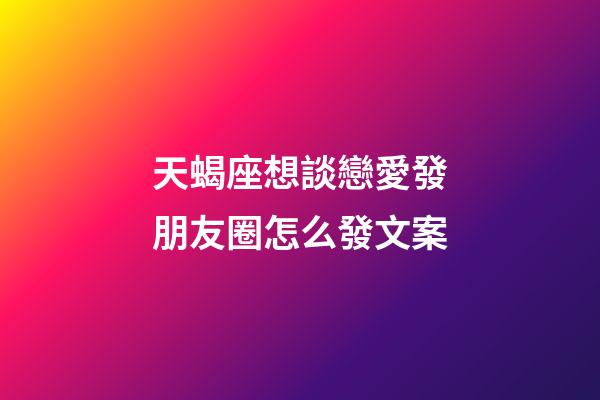 天蝎座想談戀愛發朋友圈怎么發文案-第1張-星座運勢-玄機派