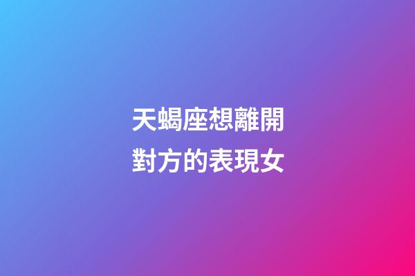 天蝎座想離開對方的表現女-第1張-星座運勢-玄機派
