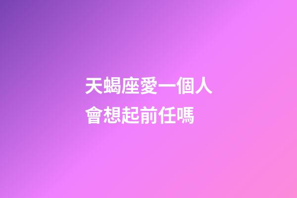 天蝎座愛一個人會想起前任嗎-第1張-星座運勢-玄機派