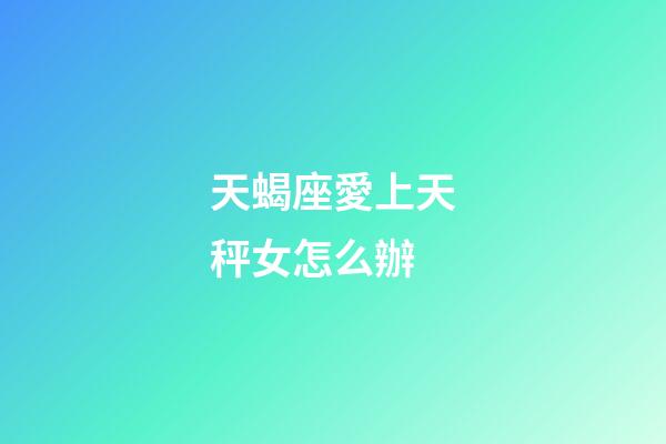 天蝎座愛上天秤女怎么辦-第1張-星座運勢-玄機派