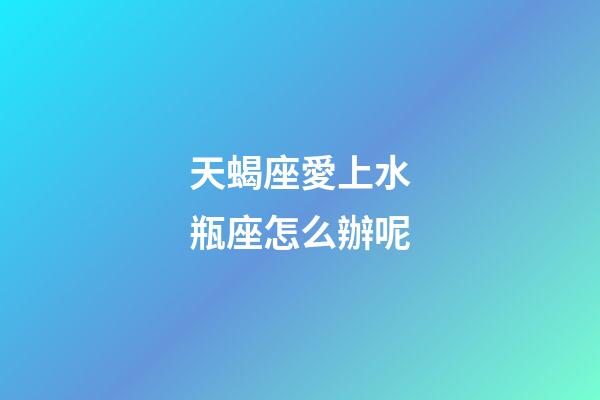 天蝎座愛上水瓶座怎么辦呢-第1張-星座運勢-玄機派