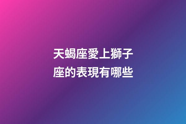 天蝎座愛上獅子座的表現有哪些-第1張-星座運勢-玄機派