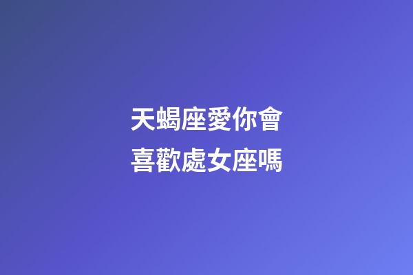 天蝎座愛你會喜歡處女座嗎-第1張-星座運勢-玄機派