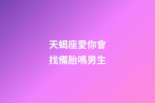 天蝎座愛你會找備胎嗎男生-第1張-星座運勢-玄機派