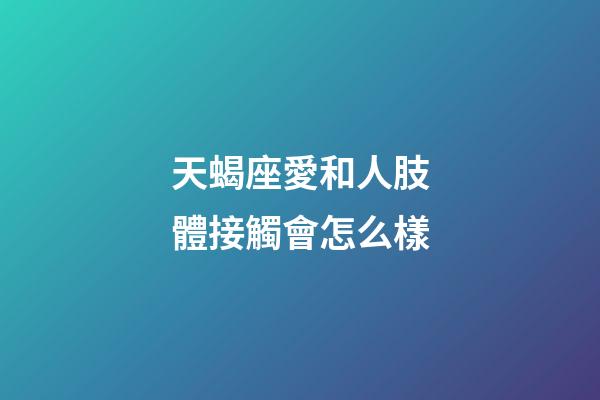 天蝎座愛和人肢體接觸會怎么樣-第1張-星座運勢-玄機派