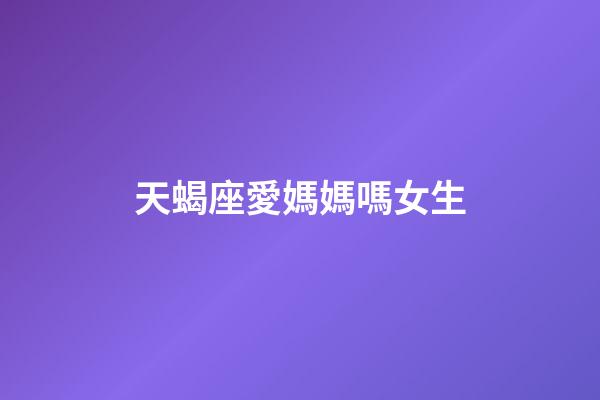 天蝎座愛媽媽嗎女生-第1張-星座運勢-玄機派