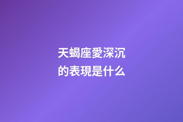 天蝎座愛深沉的表現是什么-第1張-星座運勢-玄機派
