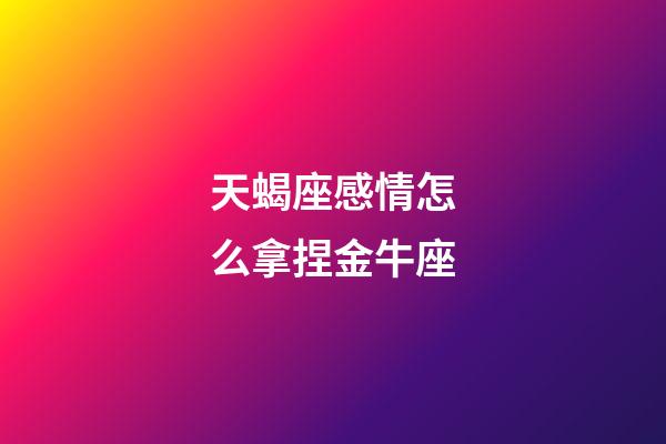 天蝎座感情怎么拿捏金牛座-第1張-星座運勢-玄機派