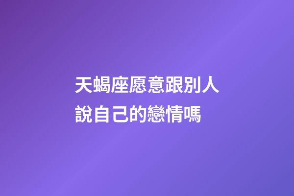 天蝎座愿意跟別人說自己的戀情嗎-第1張-星座運勢-玄機派