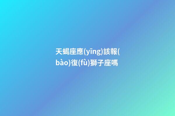 天蝎座應(yīng)該報(bào)復(fù)獅子座嗎-第1張-星座運(yùn)勢(shì)-玄機(jī)派