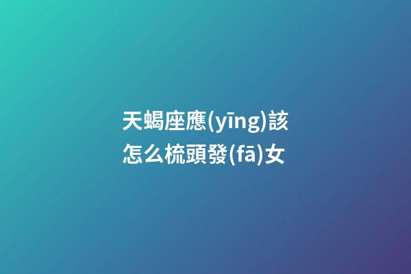 天蝎座應(yīng)該怎么梳頭發(fā)女-第1張-星座運(yùn)勢(shì)-玄機(jī)派