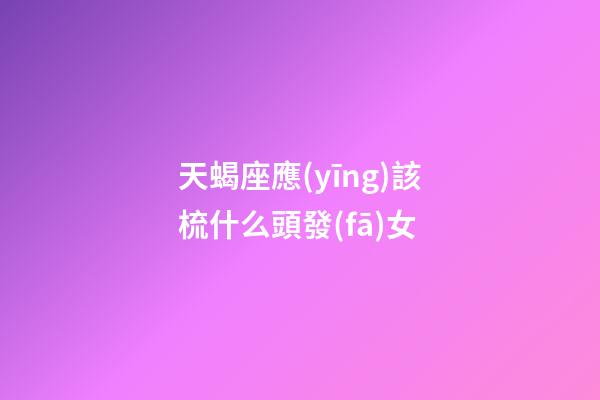 天蝎座應(yīng)該梳什么頭發(fā)女-第1張-星座運勢-玄機派