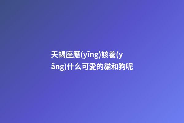 天蝎座應(yīng)該養(yǎng)什么可愛的貓和狗呢-第1張-星座運勢-玄機派