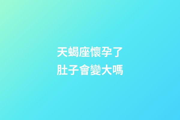 天蝎座懷孕了肚子會變大嗎-第1張-星座運勢-玄機派