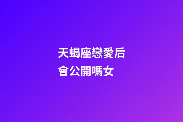 天蝎座戀愛后會公開嗎女-第1張-星座運勢-玄機派