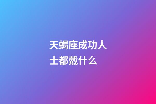 天蝎座成功人士都戴什么-第1張-星座運勢-玄機派