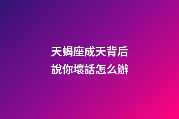 天蝎座成天背后說你壞話怎么辦-第1張-星座運勢-玄機派