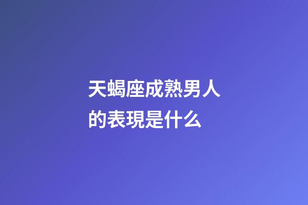 天蝎座成熟男人的表現是什么-第1張-星座運勢-玄機派