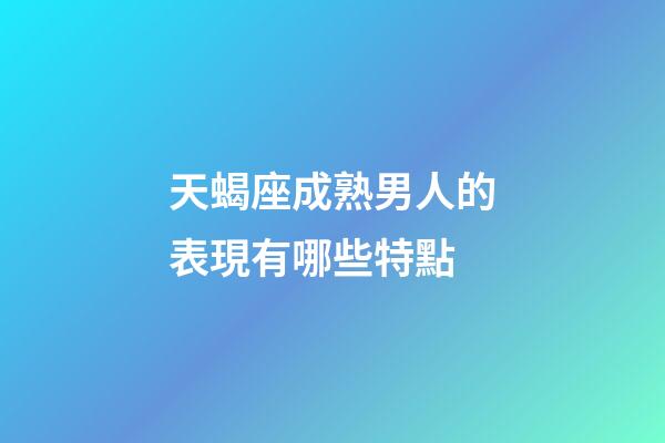 天蝎座成熟男人的表現有哪些特點-第1張-星座運勢-玄機派