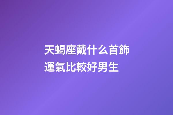 天蝎座戴什么首飾運氣比較好男生-第1張-星座運勢-玄機派