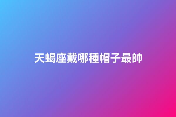 天蝎座戴哪種帽子最帥-第1張-星座運勢-玄機派