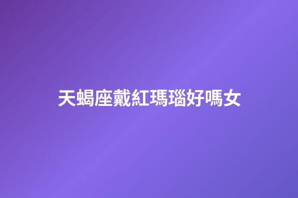 天蝎座戴紅瑪瑙好嗎女-第1張-星座運勢-玄機派