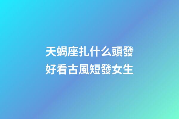 天蝎座扎什么頭發好看古風短發女生-第1張-星座運勢-玄機派