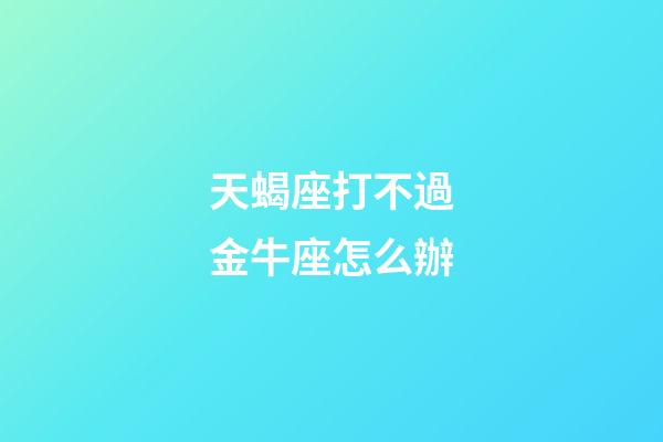 天蝎座打不過金牛座怎么辦-第1張-星座運勢-玄機派
