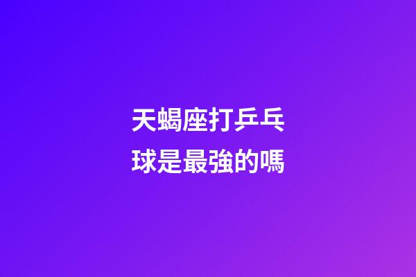 天蝎座打乒乓球是最強的嗎