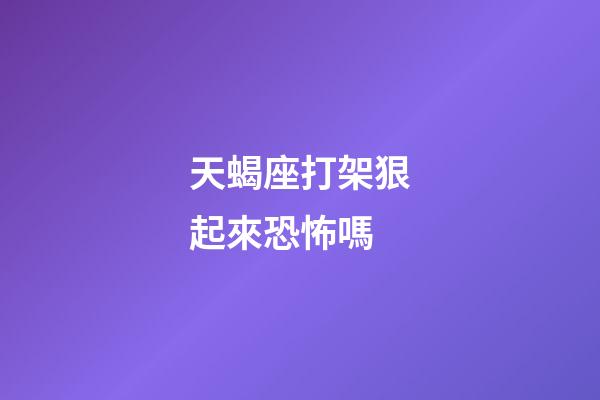 天蝎座打架狠起來恐怖嗎-第1張-星座運(yùn)勢-玄機(jī)派