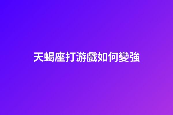 天蝎座打游戲如何變強-第1張-星座運勢-玄機派