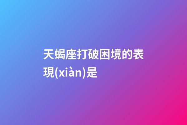 天蝎座打破困境的表現(xiàn)是-第1張-星座運(yùn)勢(shì)-玄機(jī)派