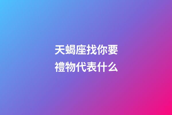 天蝎座找你要禮物代表什么-第1張-星座運(yùn)勢-玄機(jī)派