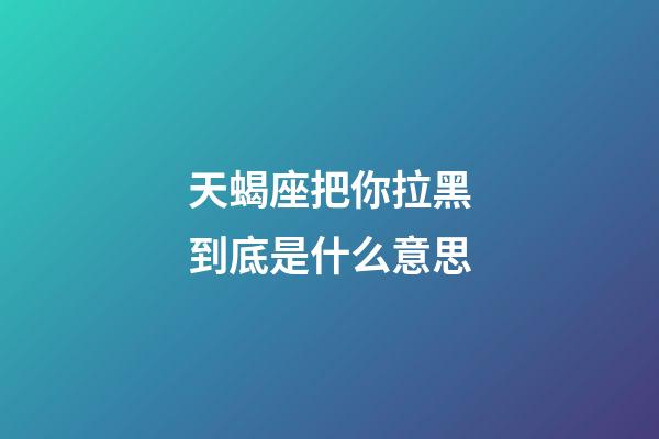 天蝎座把你拉黑到底是什么意思-第1張-星座運(yùn)勢(shì)-玄機(jī)派