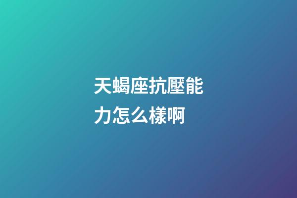 天蝎座抗壓能力怎么樣啊-第1張-星座運勢-玄機派