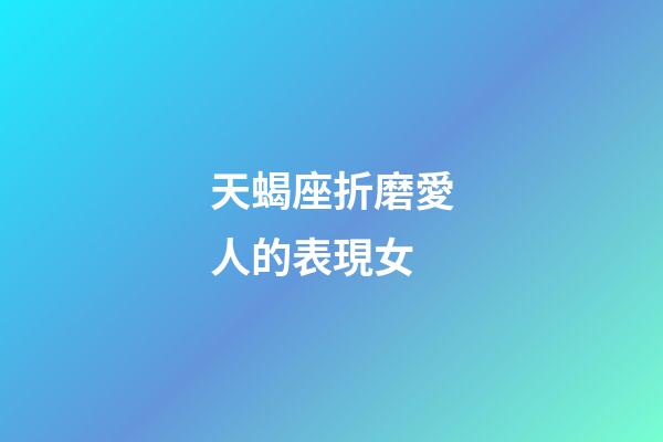 天蝎座折磨愛人的表現女-第1張-星座運勢-玄機派