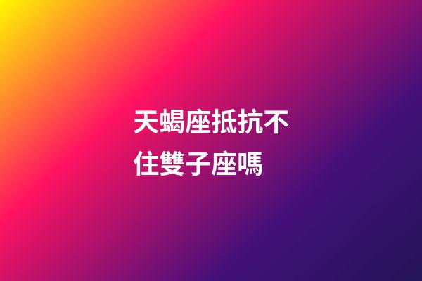 天蝎座抵抗不住雙子座嗎-第1張-星座運勢-玄機派