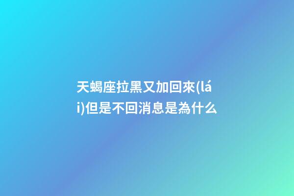 天蝎座拉黑又加回來(lái)但是不回消息是為什么-第1張-星座運(yùn)勢(shì)-玄機(jī)派