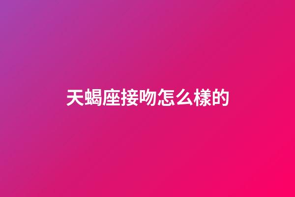 天蝎座接吻怎么樣的-第1張-星座運(yùn)勢(shì)-玄機(jī)派