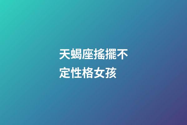 天蝎座搖擺不定性格女孩-第1張-星座運勢-玄機派
