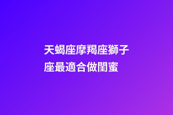 天蝎座摩羯座獅子座最適合做閨蜜-第1張-星座運(yùn)勢(shì)-玄機(jī)派