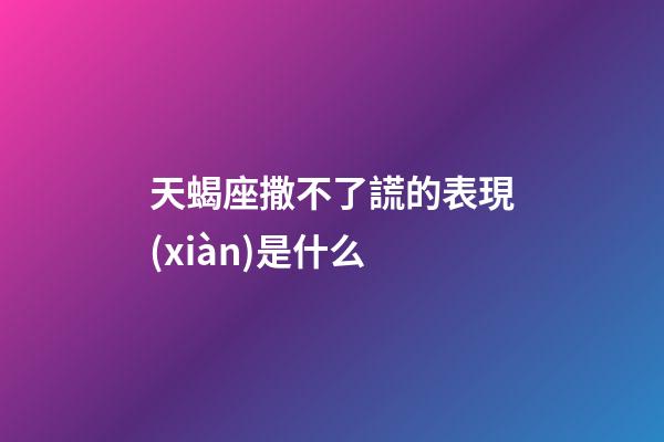 天蝎座撒不了謊的表現(xiàn)是什么-第1張-星座運勢-玄機派