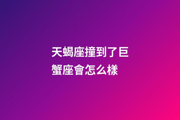 天蝎座撞到了巨蟹座會怎么樣-第1張-星座運勢-玄機派