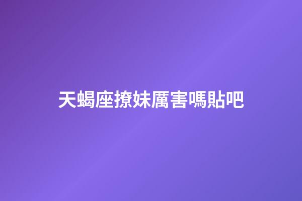 天蝎座撩妹厲害嗎貼吧-第1張-星座運(yùn)勢-玄機(jī)派